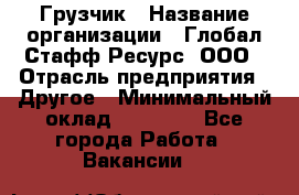 Грузчик › Название организации ­ Глобал Стафф Ресурс, ООО › Отрасль предприятия ­ Другое › Минимальный оклад ­ 25 000 - Все города Работа » Вакансии   